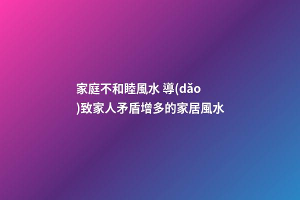 家庭不和睦風水 導(dǎo)致家人矛盾增多的家居風水